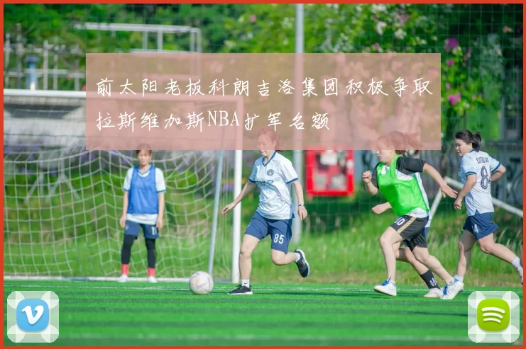 前太阳老板科朗吉洛集团积极争取拉斯维加斯NBA扩军名额