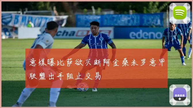意媒曝比萨欲买断阿金桑米罗意甲联盟出手阻止交易