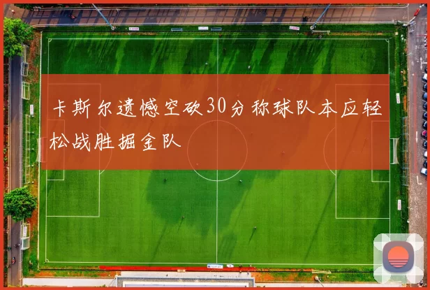 卡斯尔遗憾空砍30分称球队本应轻松战胜掘金队