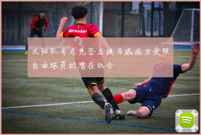 太阳队考虑先签后换马威成为受限自由球员的潜在机会