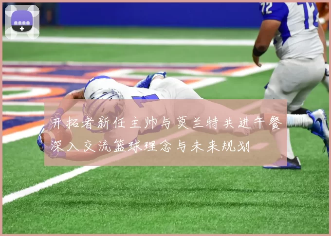开拓者新任主帅与莫兰特共进午餐深入交流篮球理念与未来规划