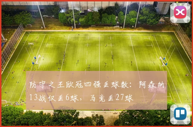 防守之王欧冠四强丢球数：阿森纳13战仅丢6球，马竞丢27球