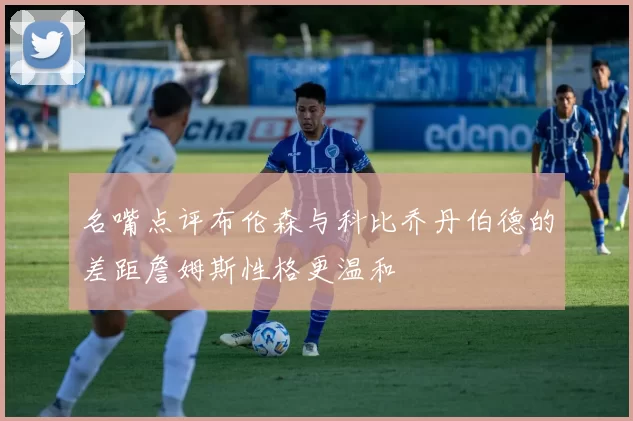 名嘴点评布伦森与科比乔丹伯德的差距詹姆斯性格更温和