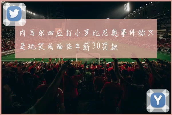 内马尔回应打小罗比尼奥事件称只是玩笑或面临年薪30罚款