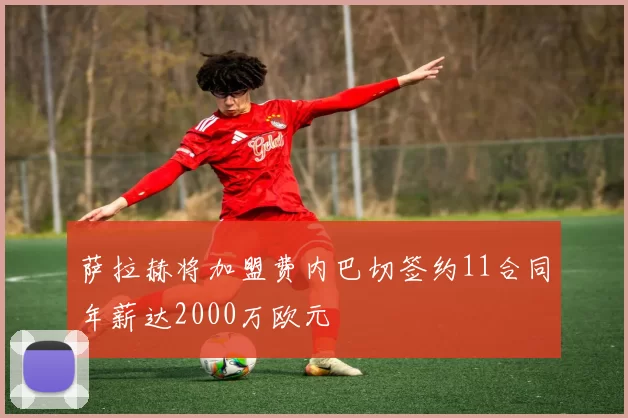 萨拉赫将加盟费内巴切签约11合同年薪达2000万欧元