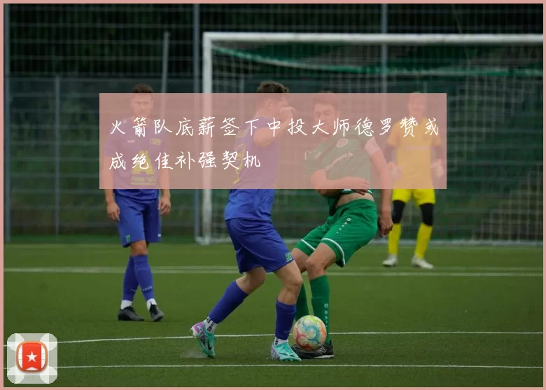 火箭队底薪签下中投大师德罗赞或成绝佳补强契机
