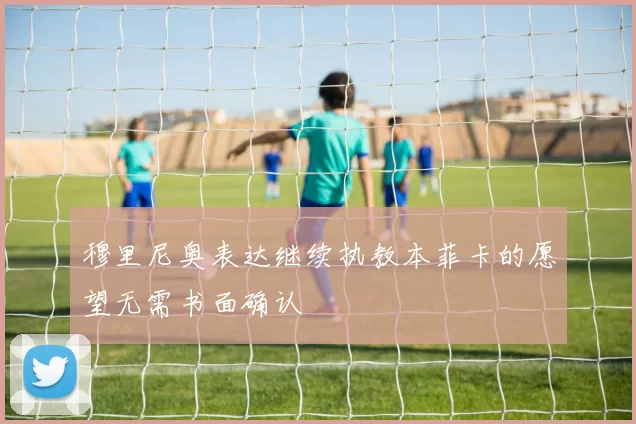 穆里尼奥表达继续执教本菲卡的愿望无需书面确认