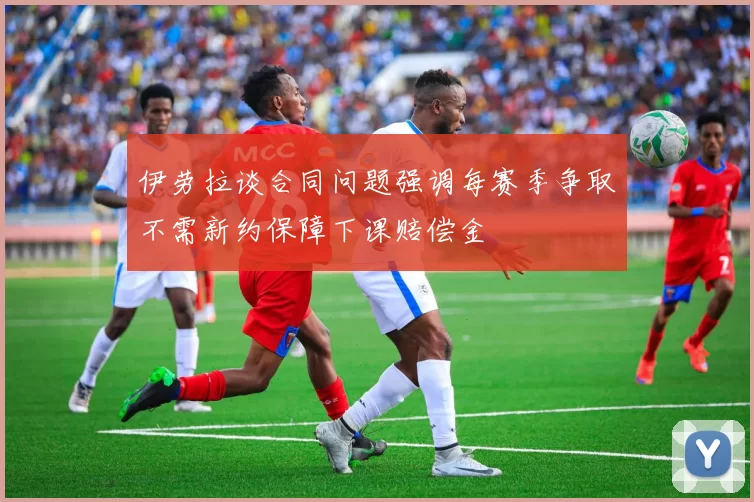 伊劳拉谈合同问题强调每赛季争取不需新约保障下课赔偿金