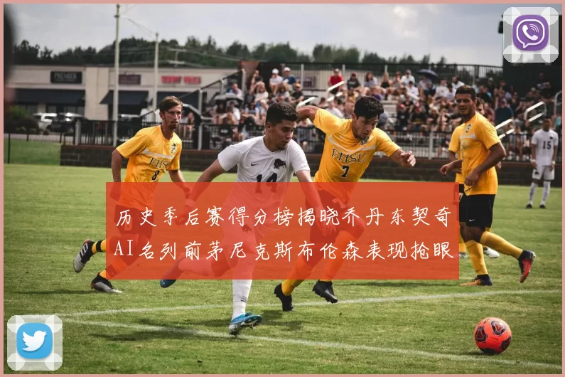历史季后赛得分榜揭晓乔丹东契奇AI名列前茅尼克斯布伦森表现抢眼