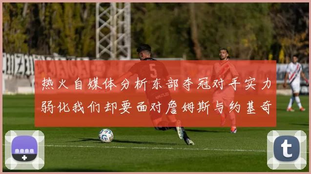热火自媒体分析东部夺冠对手实力弱化我们却要面对詹姆斯与约基奇的挑战
