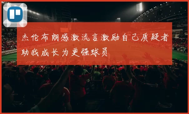杰伦布朗感激流言激励自己质疑者助我成长为更强球员