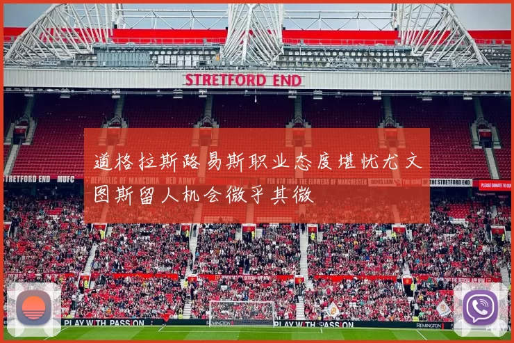 道格拉斯路易斯职业态度堪忧尤文图斯留人机会微乎其微