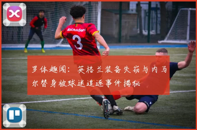 罗体趣闻：英格兰装备失窃与内马尔替身被球迷追逐事件揭秘