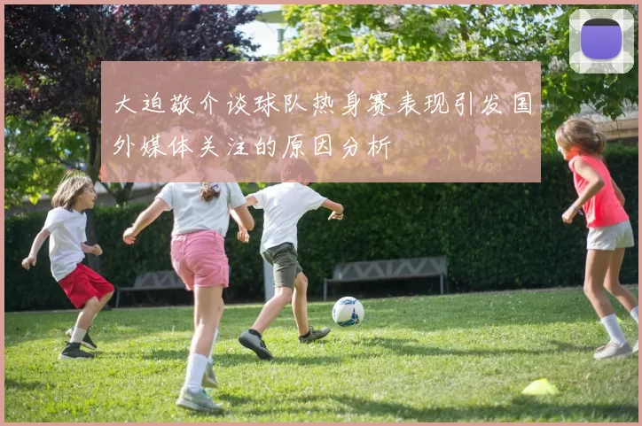 大迫敬介谈球队热身赛表现引发国外媒体关注的原因分析