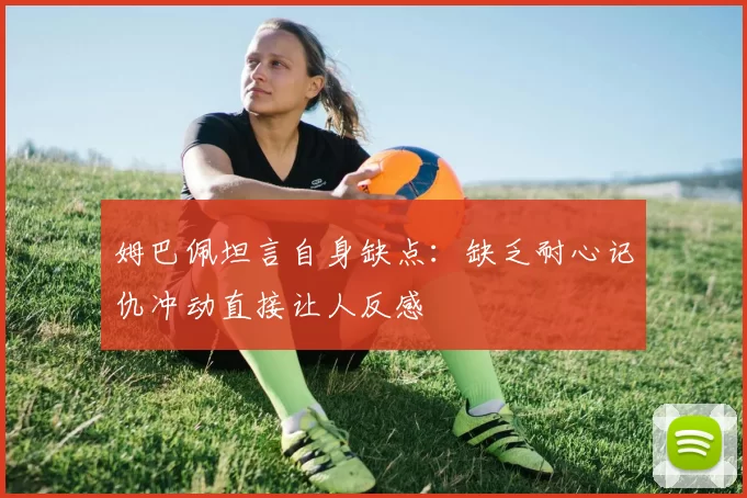 姆巴佩坦言自身缺点：缺乏耐心记仇冲动直接让人反感