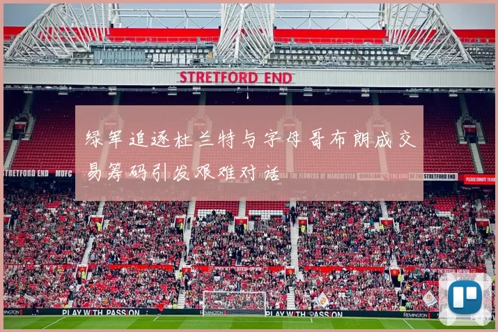 绿军追逐杜兰特与字母哥布朗成交易筹码引发艰难对话