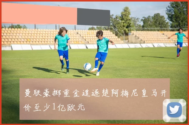 曼联豪掷重金追逐楚阿梅尼皇马开价至少1亿欧元