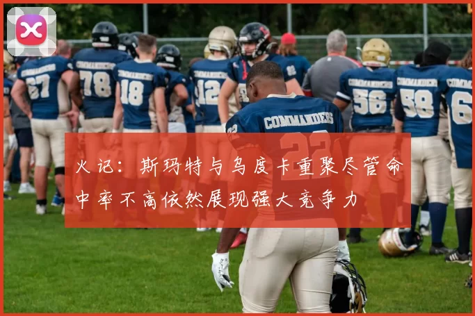 火记：斯玛特与乌度卡重聚尽管命中率不高依然展现强大竞争力
