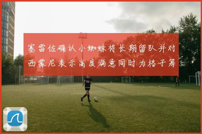 塞雷佐确认小蜘蛛将长期留队并对西蒙尼表示高度满意同时为格子筹办欢送仪式