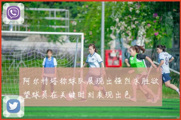 阿尔特塔称球队展现出强烈求胜欲望球员在关键时刻表现出色