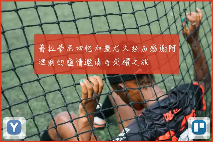 普拉蒂尼回忆加盟尤文经历感谢阿涅利的盛情邀请与荣耀之旅